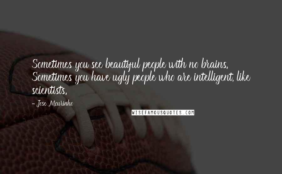 Jose Mourinho Quotes: Sometimes you see beautiful people with no brains. Sometimes you have ugly people who are intelligent, like scientists.