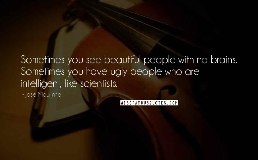 Jose Mourinho Quotes: Sometimes you see beautiful people with no brains. Sometimes you have ugly people who are intelligent, like scientists.