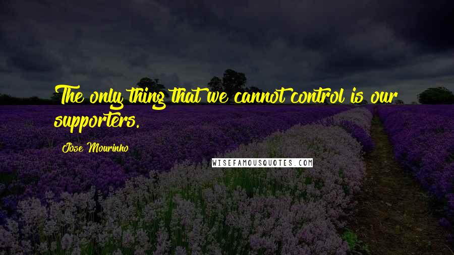 Jose Mourinho Quotes: The only thing that we cannot control is our supporters.