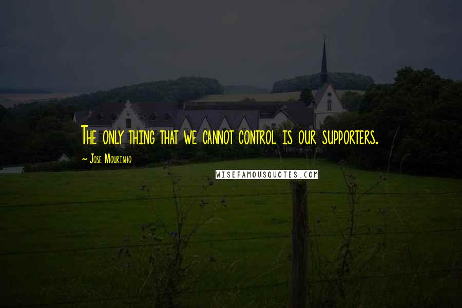 Jose Mourinho Quotes: The only thing that we cannot control is our supporters.