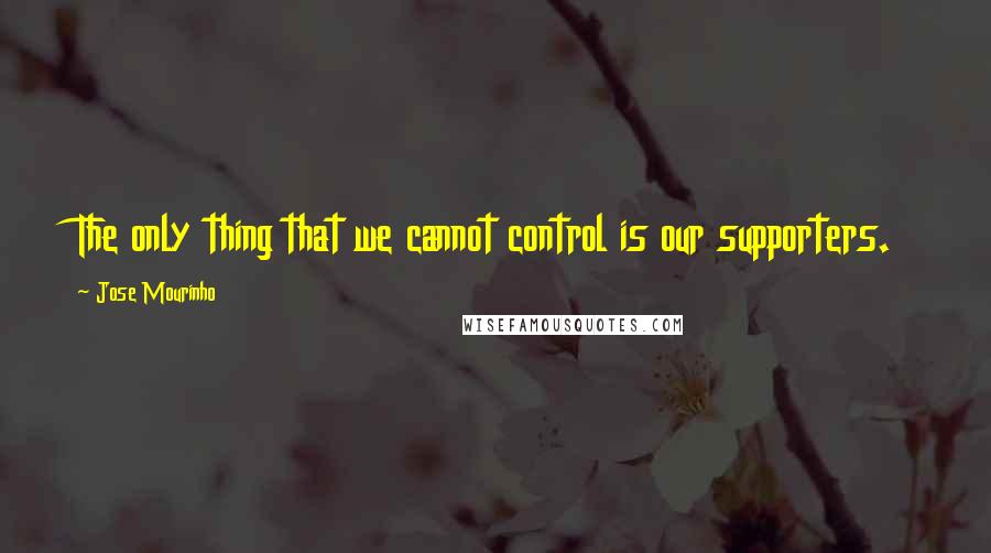 Jose Mourinho Quotes: The only thing that we cannot control is our supporters.