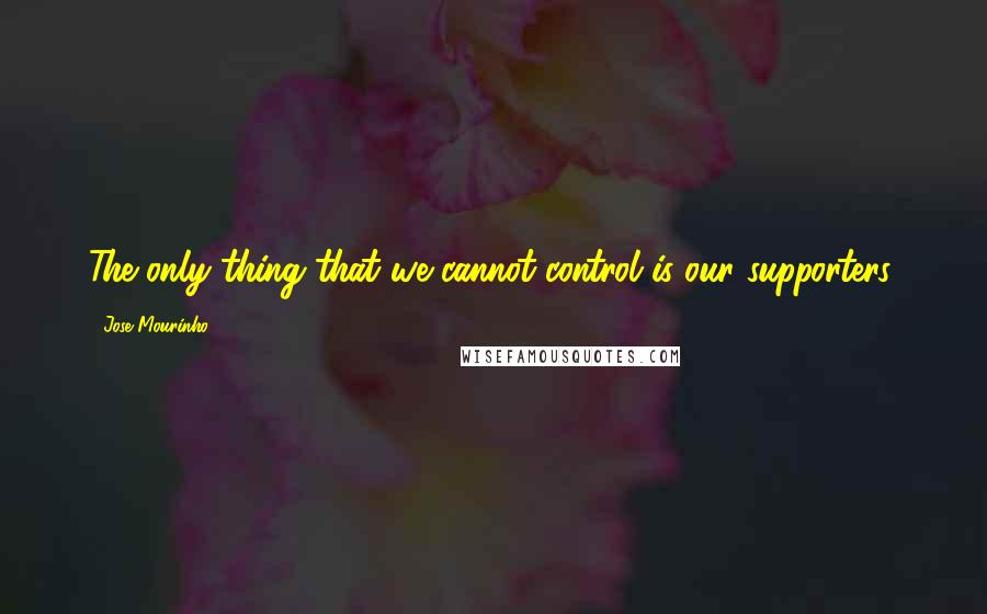 Jose Mourinho Quotes: The only thing that we cannot control is our supporters.