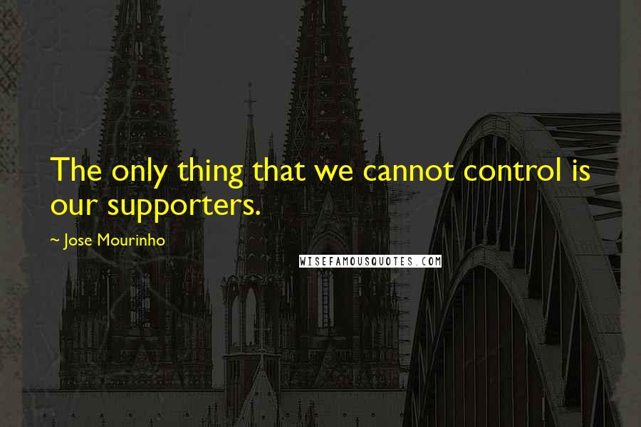 Jose Mourinho Quotes: The only thing that we cannot control is our supporters.