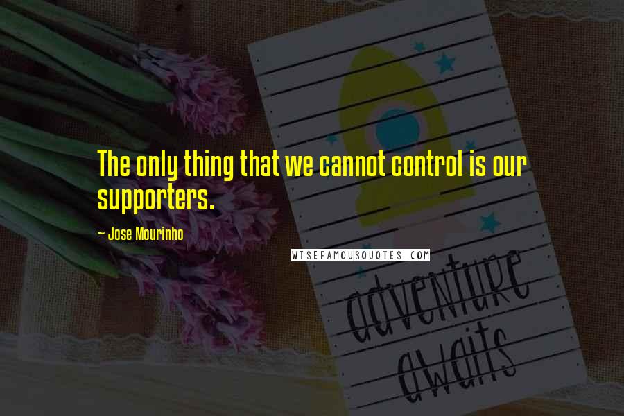 Jose Mourinho Quotes: The only thing that we cannot control is our supporters.