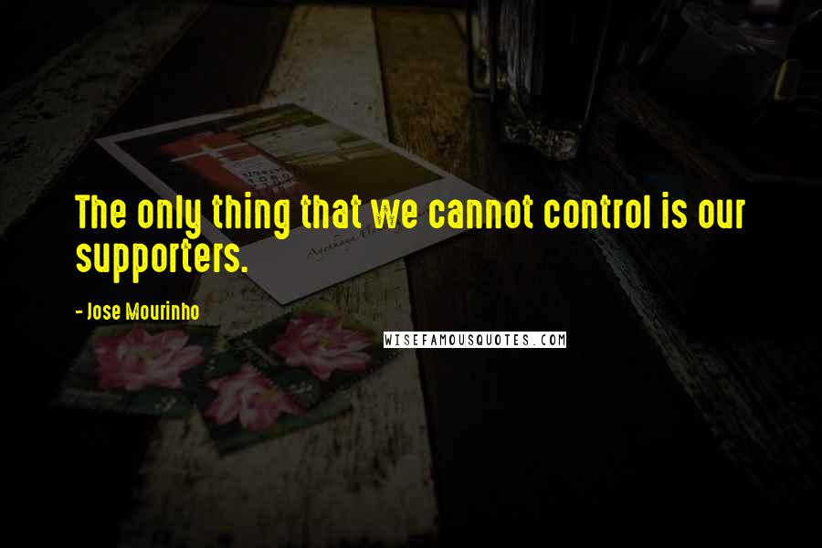 Jose Mourinho Quotes: The only thing that we cannot control is our supporters.