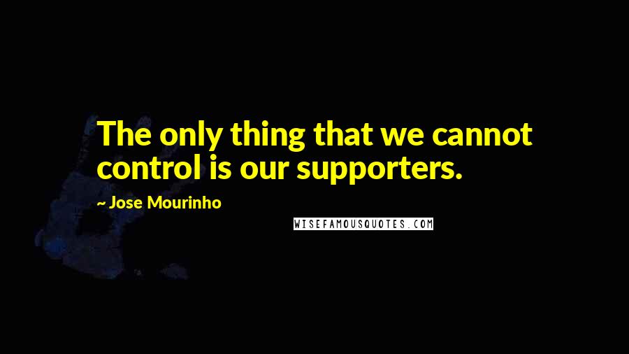 Jose Mourinho Quotes: The only thing that we cannot control is our supporters.