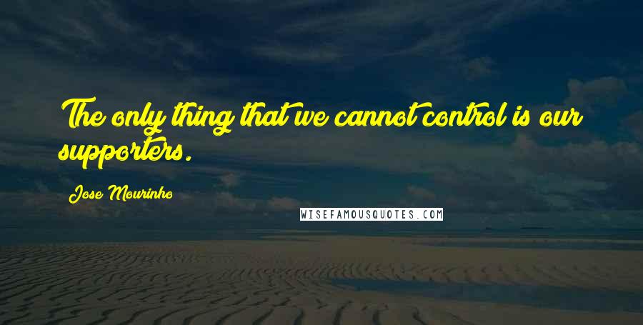 Jose Mourinho Quotes: The only thing that we cannot control is our supporters.