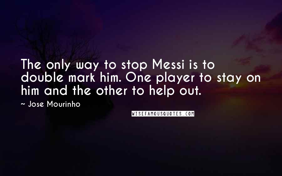 Jose Mourinho Quotes: The only way to stop Messi is to double mark him. One player to stay on him and the other to help out.