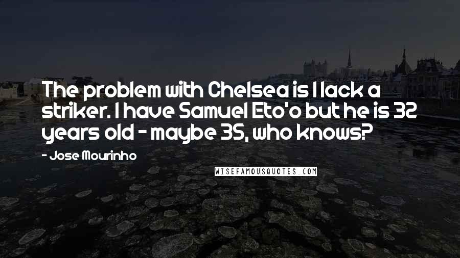 Jose Mourinho Quotes: The problem with Chelsea is I lack a striker. I have Samuel Eto'o but he is 32 years old - maybe 35, who knows?