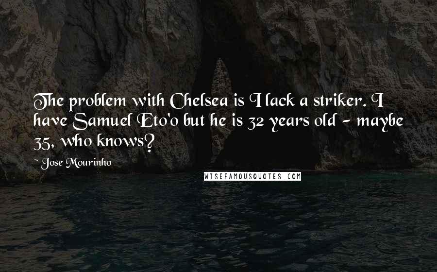 Jose Mourinho Quotes: The problem with Chelsea is I lack a striker. I have Samuel Eto'o but he is 32 years old - maybe 35, who knows?