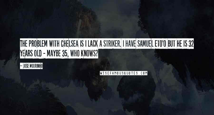 Jose Mourinho Quotes: The problem with Chelsea is I lack a striker. I have Samuel Eto'o but he is 32 years old - maybe 35, who knows?