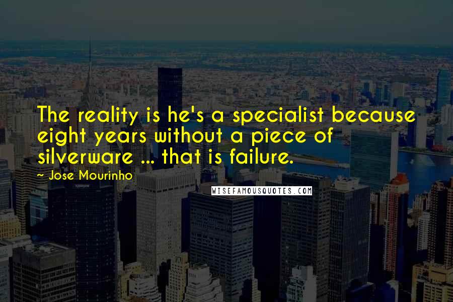 Jose Mourinho Quotes: The reality is he's a specialist because eight years without a piece of silverware ... that is failure.