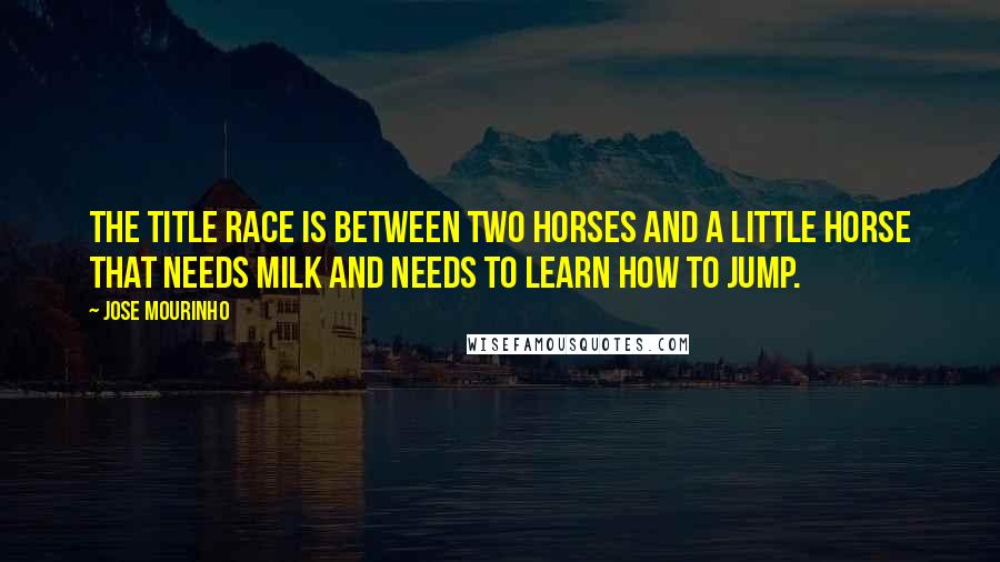 Jose Mourinho Quotes: The title race is between two horses and a little horse that needs milk and needs to learn how to jump.