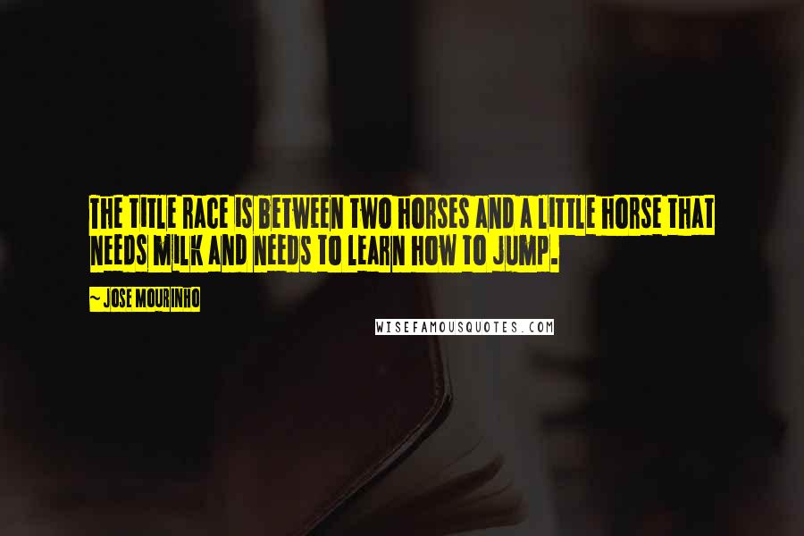 Jose Mourinho Quotes: The title race is between two horses and a little horse that needs milk and needs to learn how to jump.