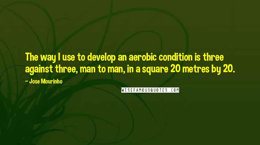 Jose Mourinho Quotes: The way I use to develop an aerobic condition is three against three, man to man, in a square 20 metres by 20.