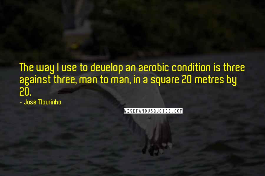 Jose Mourinho Quotes: The way I use to develop an aerobic condition is three against three, man to man, in a square 20 metres by 20.