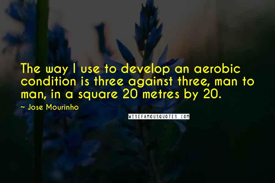 Jose Mourinho Quotes: The way I use to develop an aerobic condition is three against three, man to man, in a square 20 metres by 20.