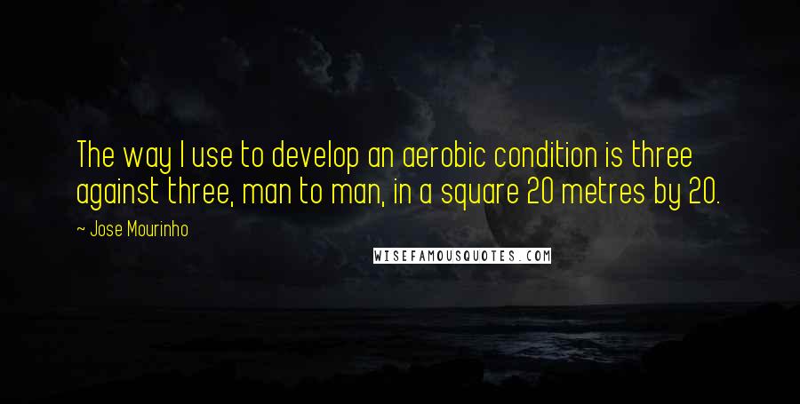 Jose Mourinho Quotes: The way I use to develop an aerobic condition is three against three, man to man, in a square 20 metres by 20.