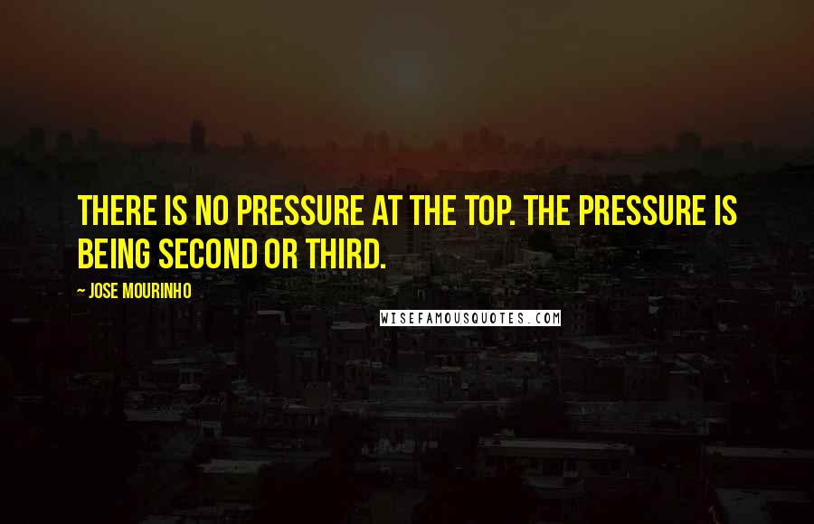 Jose Mourinho Quotes: There is no pressure at the top. The pressure is being second or third.