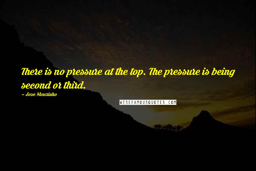 Jose Mourinho Quotes: There is no pressure at the top. The pressure is being second or third.