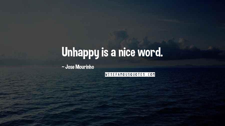 Jose Mourinho Quotes: Unhappy is a nice word.