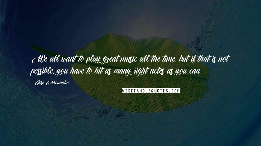 Jose Mourinho Quotes: We all want to play great music all the time, but if that is not possible, you have to hit as many right notes as you can.