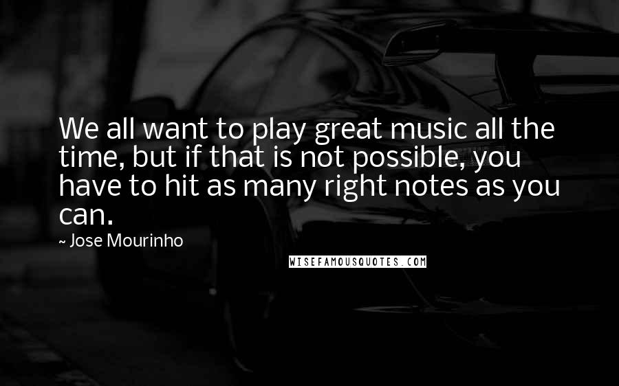 Jose Mourinho Quotes: We all want to play great music all the time, but if that is not possible, you have to hit as many right notes as you can.