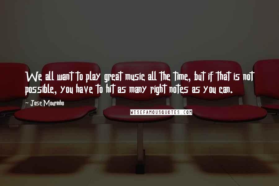 Jose Mourinho Quotes: We all want to play great music all the time, but if that is not possible, you have to hit as many right notes as you can.