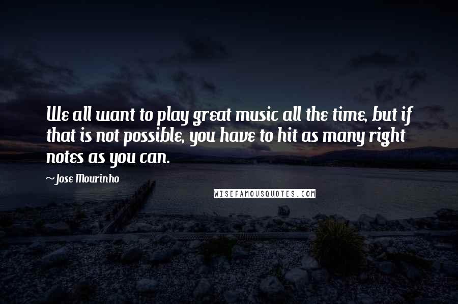 Jose Mourinho Quotes: We all want to play great music all the time, but if that is not possible, you have to hit as many right notes as you can.