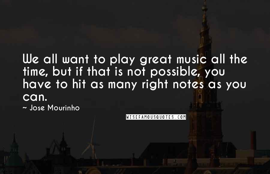 Jose Mourinho Quotes: We all want to play great music all the time, but if that is not possible, you have to hit as many right notes as you can.