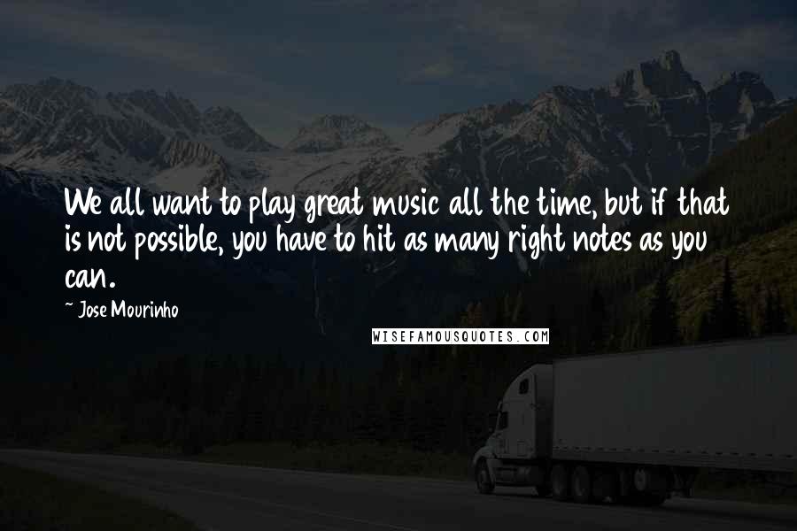 Jose Mourinho Quotes: We all want to play great music all the time, but if that is not possible, you have to hit as many right notes as you can.