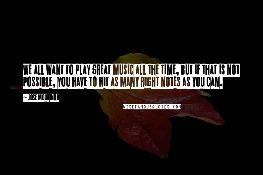 Jose Mourinho Quotes: We all want to play great music all the time, but if that is not possible, you have to hit as many right notes as you can.