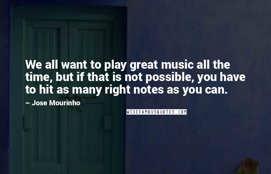 Jose Mourinho Quotes: We all want to play great music all the time, but if that is not possible, you have to hit as many right notes as you can.