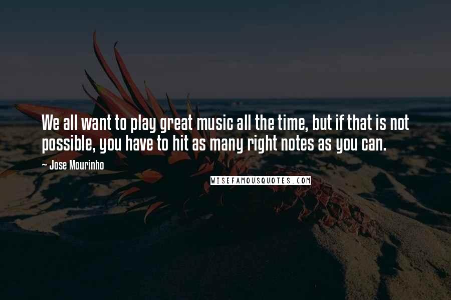 Jose Mourinho Quotes: We all want to play great music all the time, but if that is not possible, you have to hit as many right notes as you can.