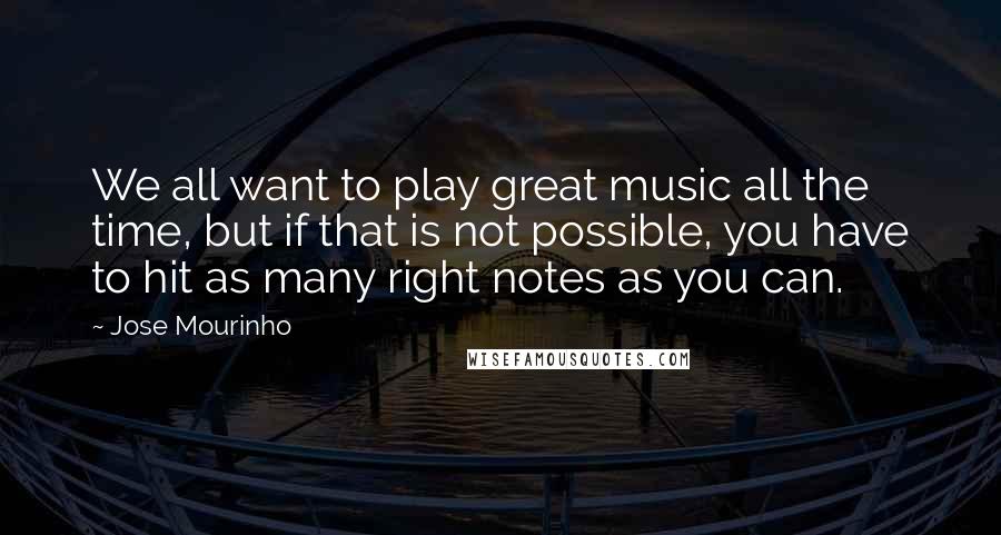 Jose Mourinho Quotes: We all want to play great music all the time, but if that is not possible, you have to hit as many right notes as you can.