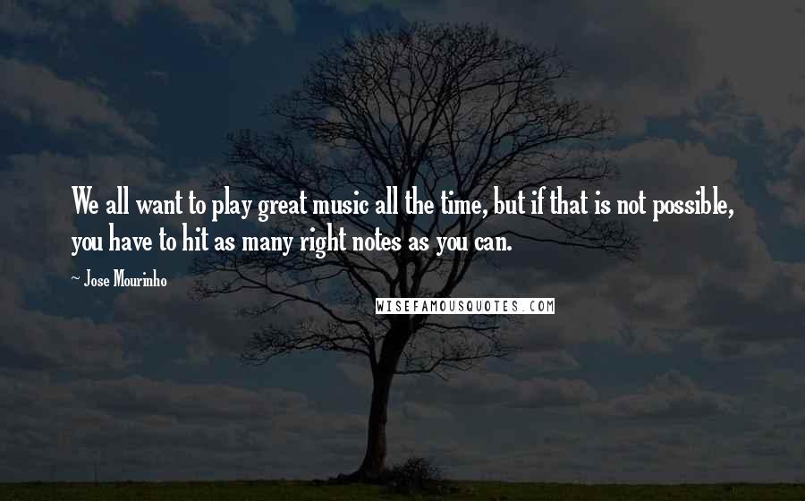 Jose Mourinho Quotes: We all want to play great music all the time, but if that is not possible, you have to hit as many right notes as you can.