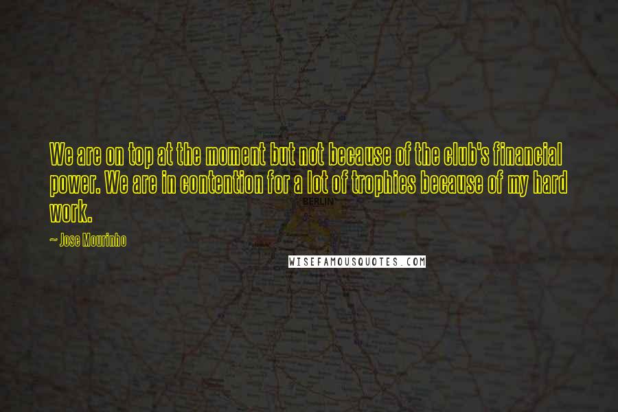 Jose Mourinho Quotes: We are on top at the moment but not because of the club's financial power. We are in contention for a lot of trophies because of my hard work.
