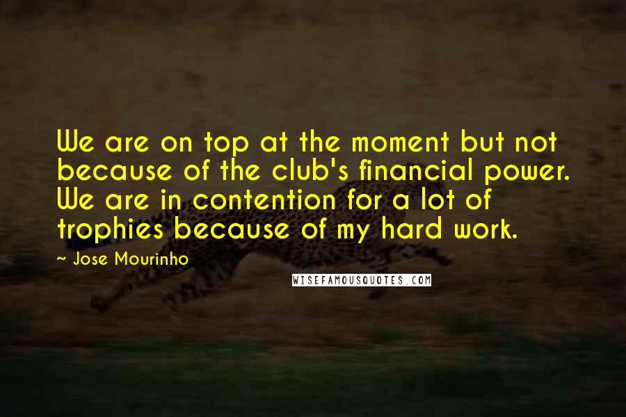 Jose Mourinho Quotes: We are on top at the moment but not because of the club's financial power. We are in contention for a lot of trophies because of my hard work.