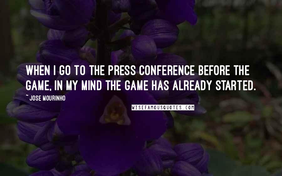 Jose Mourinho Quotes: When I go to the press conference before the game, in my mind the game has already started.