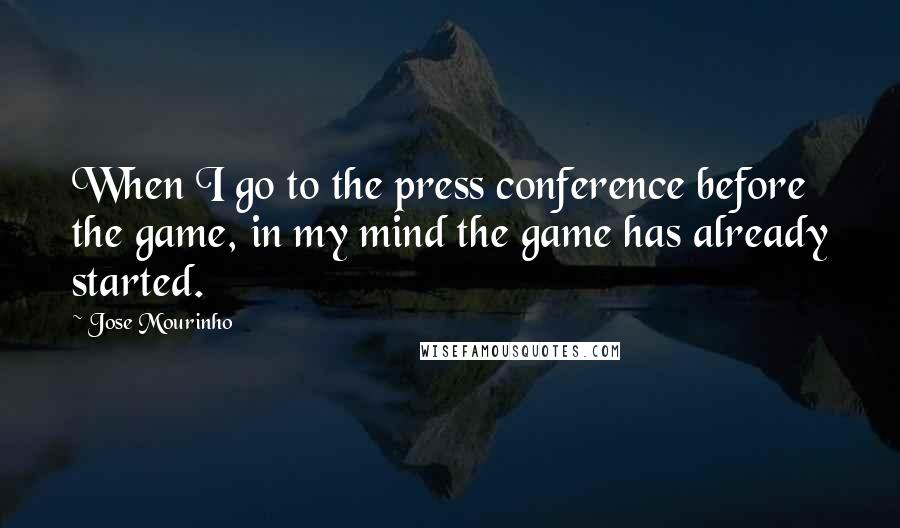 Jose Mourinho Quotes: When I go to the press conference before the game, in my mind the game has already started.