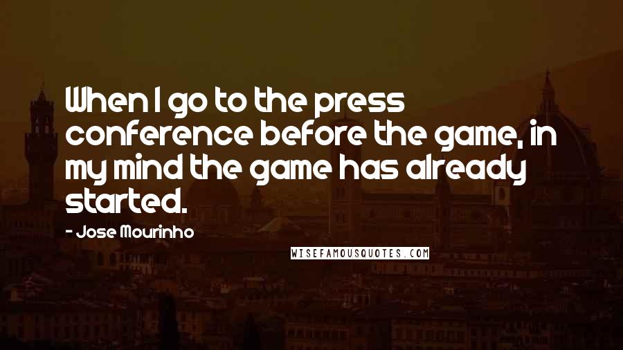 Jose Mourinho Quotes: When I go to the press conference before the game, in my mind the game has already started.