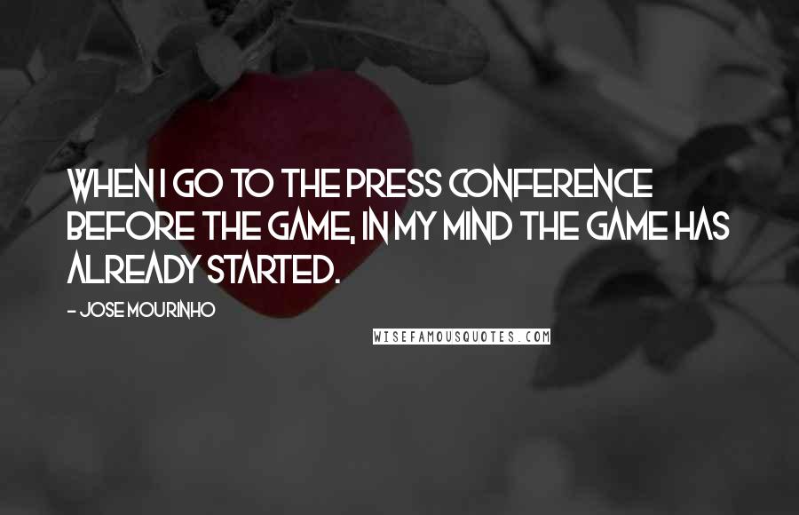 Jose Mourinho Quotes: When I go to the press conference before the game, in my mind the game has already started.