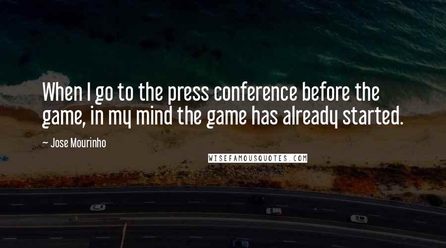 Jose Mourinho Quotes: When I go to the press conference before the game, in my mind the game has already started.