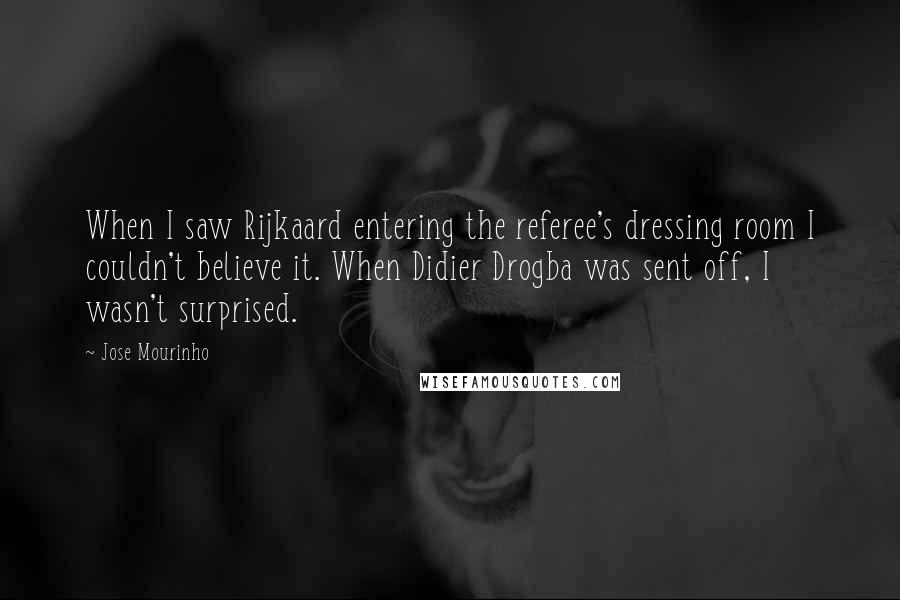 Jose Mourinho Quotes: When I saw Rijkaard entering the referee's dressing room I couldn't believe it. When Didier Drogba was sent off, I wasn't surprised.