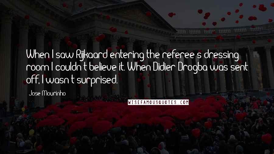 Jose Mourinho Quotes: When I saw Rijkaard entering the referee's dressing room I couldn't believe it. When Didier Drogba was sent off, I wasn't surprised.