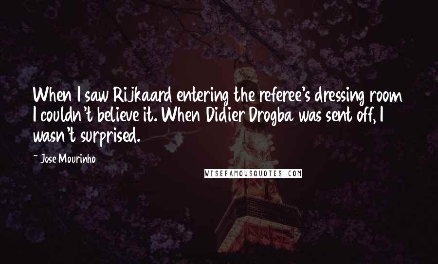 Jose Mourinho Quotes: When I saw Rijkaard entering the referee's dressing room I couldn't believe it. When Didier Drogba was sent off, I wasn't surprised.