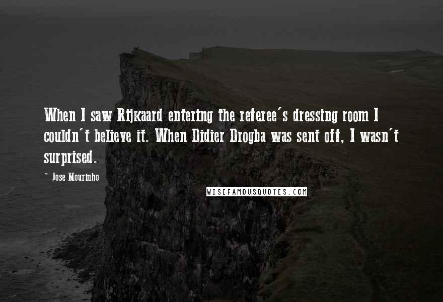 Jose Mourinho Quotes: When I saw Rijkaard entering the referee's dressing room I couldn't believe it. When Didier Drogba was sent off, I wasn't surprised.