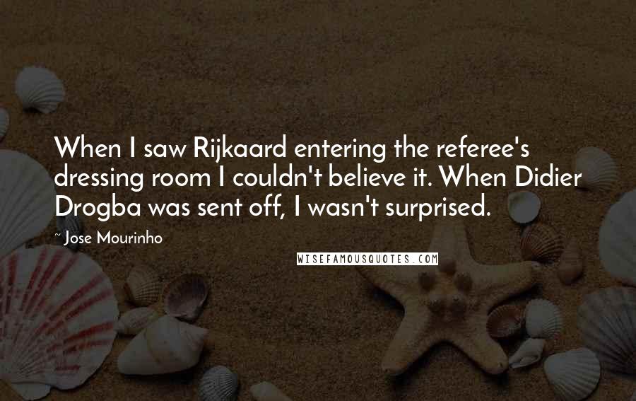 Jose Mourinho Quotes: When I saw Rijkaard entering the referee's dressing room I couldn't believe it. When Didier Drogba was sent off, I wasn't surprised.