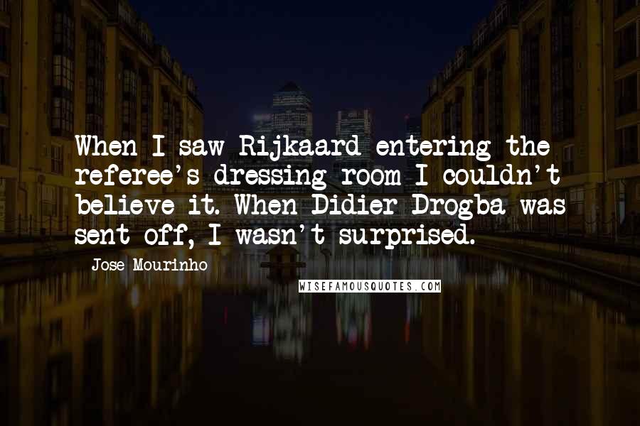 Jose Mourinho Quotes: When I saw Rijkaard entering the referee's dressing room I couldn't believe it. When Didier Drogba was sent off, I wasn't surprised.