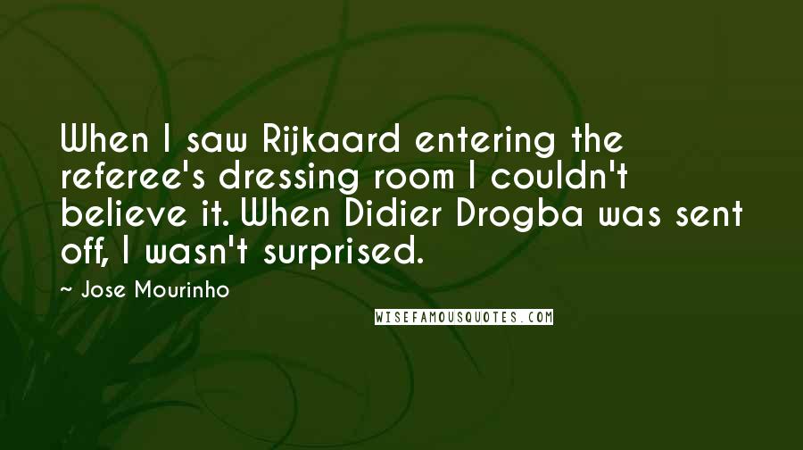 Jose Mourinho Quotes: When I saw Rijkaard entering the referee's dressing room I couldn't believe it. When Didier Drogba was sent off, I wasn't surprised.